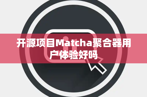 开源项目Matcha聚合器用户体验好吗