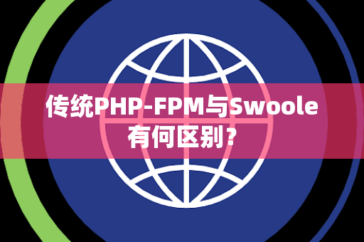 传统PHP-FPM与Swoole有何区别? 传统PHP-FPM与Swoole有何区别?