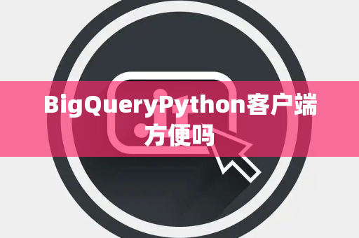 BigQueryPython客户端方便吗