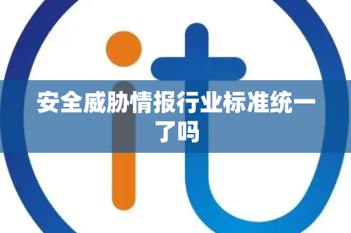 安全威胁情报行业标准统一了吗 安全威胁情报行业标准统一了吗