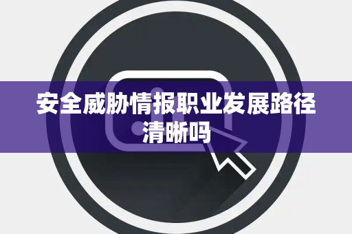 安全威胁情报职业发展路径清晰吗 安全威胁情报职业发展路径清晰吗