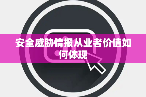 安全威胁情报从业者价值如何体现 安全威胁情报从业者价值如何体现
