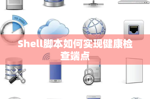 Shell脚本如何实现健康检查端点 Shell脚本如何实现健康检查端点