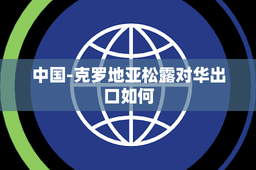 中国-克罗地亚松露对华出口如何 中国-克罗地亚松露对华出口如何