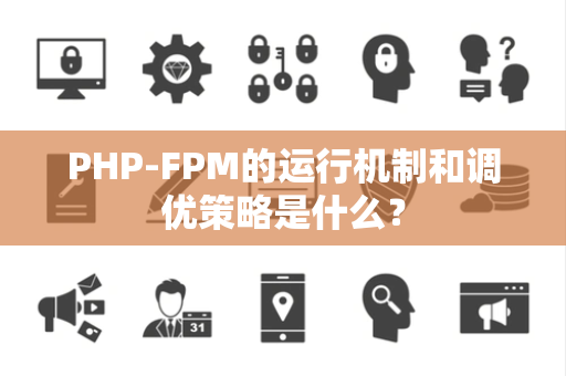 PHP-FPM的运行机制和调优策略是什么？