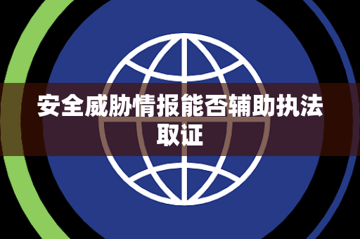 安全威胁情报能否辅助执法取证 安全威胁情报能否辅助执法取证