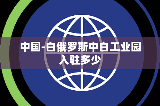 中国-白俄罗斯中白工业园入驻多少 中国-白俄罗斯中白工业园入驻多少