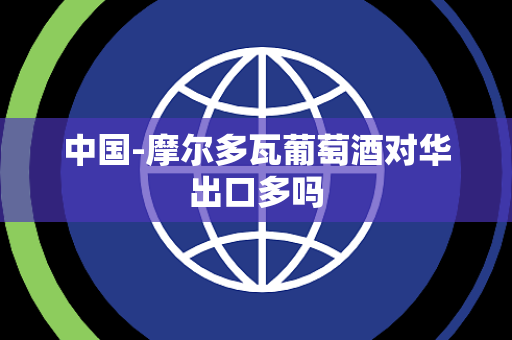 中国-摩尔多瓦葡萄酒对华出口多吗 中国-摩尔多瓦葡萄酒对华出口多吗