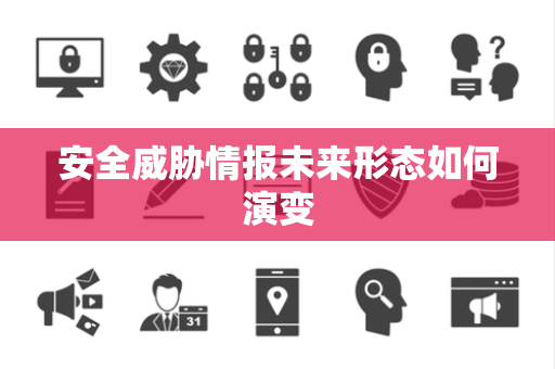 安全威胁情报未来形态如何演变