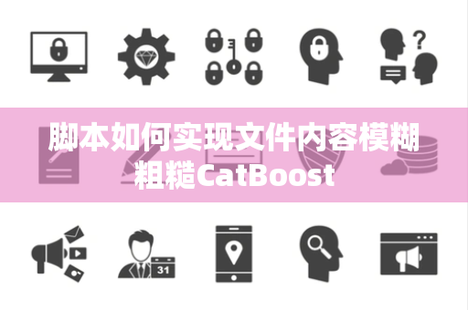 脚本如何实现文件内容模糊粗糙CatBoost 脚本如何实现文件内容模糊粗糙CatBoost