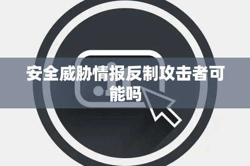 安全威胁情报反制攻击者可能吗