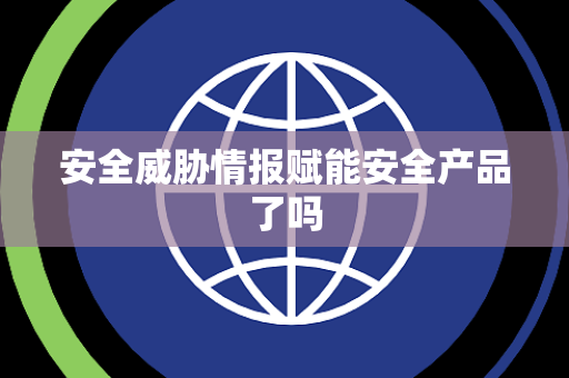 安全威胁情报赋能安全产品了吗
