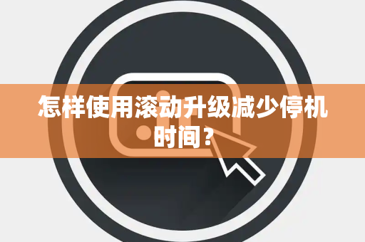 怎样使用滚动升级减少停机时间? 怎样使用滚动升级减少停机时间?