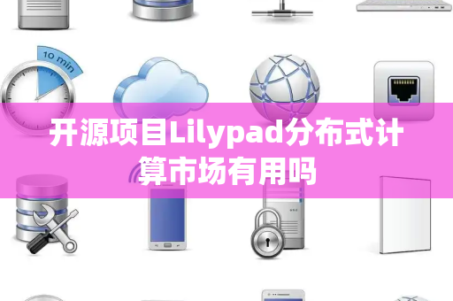 开源项目Lilypad分布式计算市场有用吗 开源项目Lilypad分布式计算市场有用吗