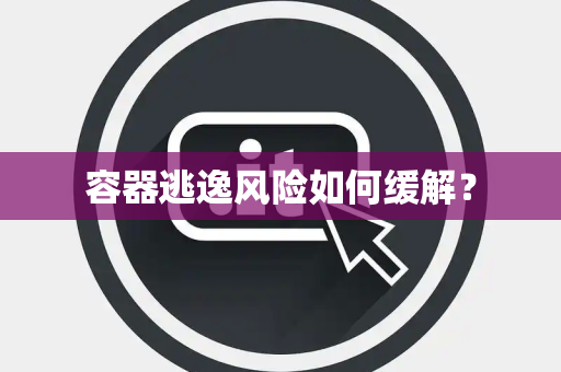 容器逃逸风险如何缓解? 容器逃逸风险如何缓解?