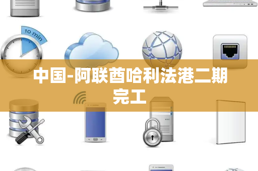 中国-阿联酋哈利法港二期完工 中国-阿联酋哈利法港二期完工