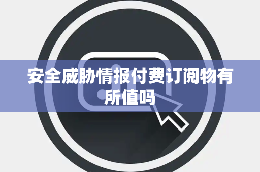 安全威胁情报付费订阅物有所值吗