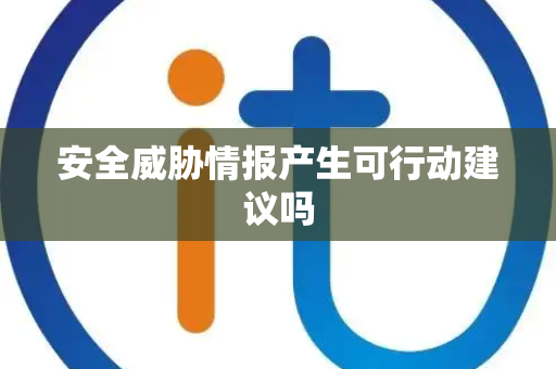安全威胁情报产生可行动建议吗 安全威胁情报产生可行动建议吗