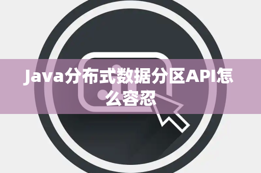 Java分布式数据分区API怎么容忍 Java分布式数据分区API怎么容忍