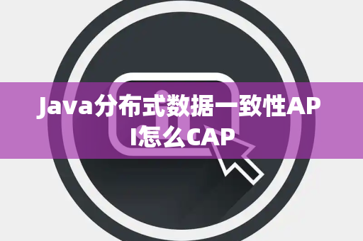 Java分布式数据一致性API怎么CAP