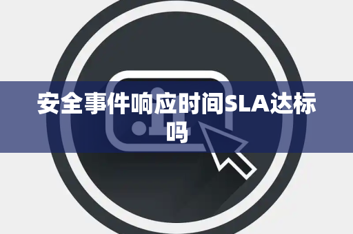 安全事件响应时间SLA达标吗 安全事件响应时间SLA达标吗