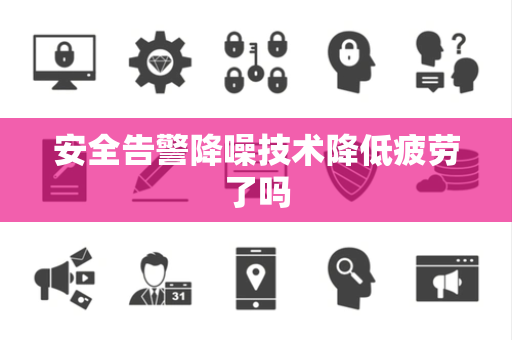 安全告警降噪技术降低疲劳了吗 安全告警降噪技术降低疲劳了吗