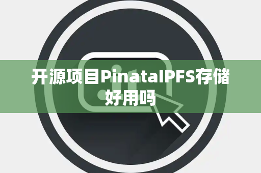 开源项目PinataIPFS存储好用吗
