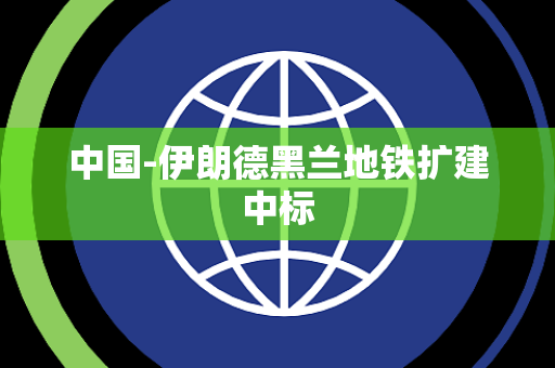 中国-伊朗德黑兰地铁扩建中标 中国-伊朗德黑兰地铁扩建中标