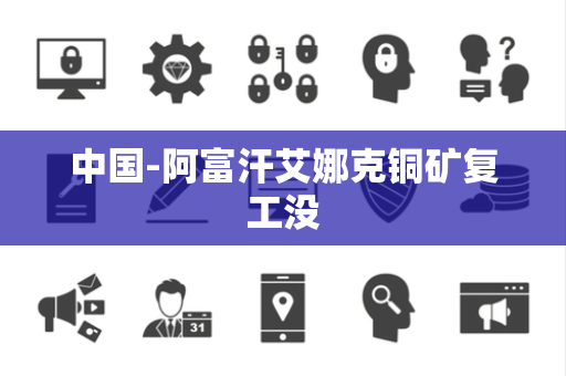 中国-阿富汗艾娜克铜矿复工没 中国-阿富汗艾娜克铜矿复工没