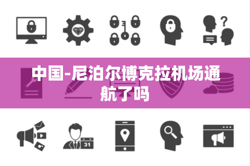 中国-尼泊尔博克拉机场通航了吗 中国-尼泊尔博克拉机场通航了吗