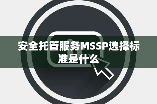 安全托管服务MSSP选择标准是什么 安全托管服务MSSP选择标准是什么
