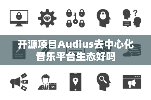 开源项目Audius去中心化音乐平台生态好吗 开源项目Audius去中心化音乐平台生态好吗