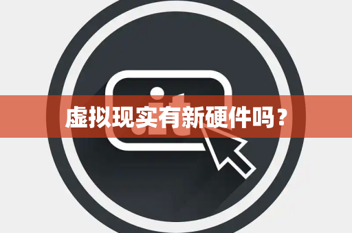 虚拟现实有新硬件吗? 虚拟现实有新硬件吗?