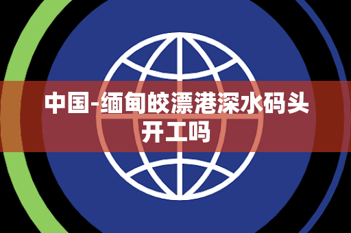 中国-缅甸皎漂港深水码头开工吗 中国-缅甸皎漂港深水码头开工吗