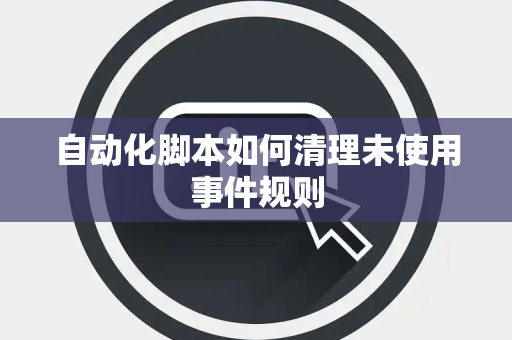 自动化脚本如何清理未使用事件规则