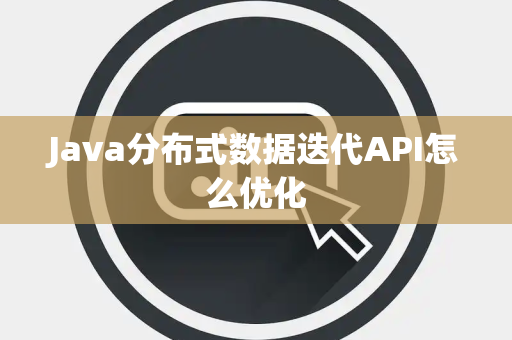 Java分布式数据迭代API怎么优化 Java分布式数据迭代API怎么优化
