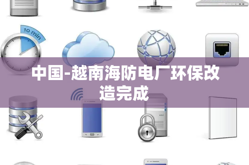 中国-越南海防电厂环保改造完成 中国-越南海防电厂环保改造完成