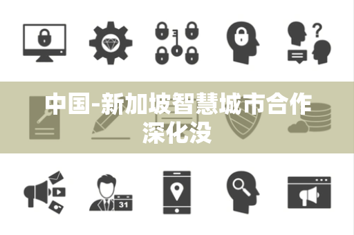 中国-新加坡智慧城市合作深化没 中国-新加坡智慧城市合作深化没