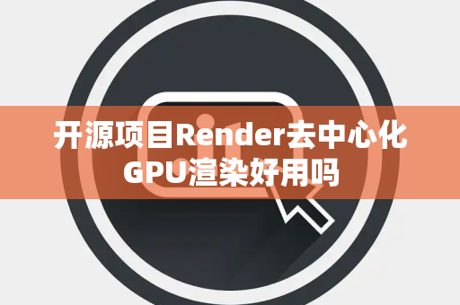 开源项目Render去中心化GPU渲染好用吗