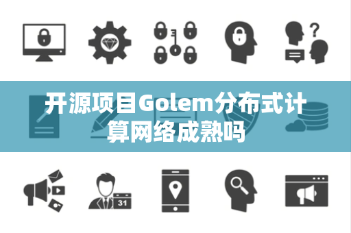 开源项目Golem分布式计算网络成熟吗