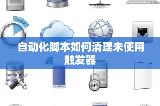 自动化脚本如何清理未使用触发器