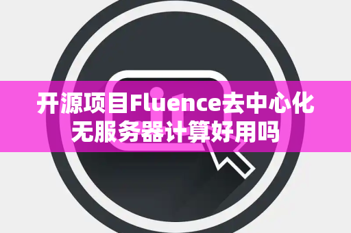开源项目Fluence去中心化无服务器计算好用吗