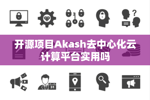 开源项目Akash去中心化云计算平台实用吗