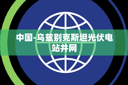 中国-乌兹别克斯坦光伏电站并网 中国-乌兹别克斯坦光伏电站并网