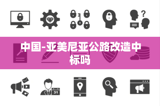 中国-亚美尼亚公路改造中标吗 中国-亚美尼亚公路改造中标吗