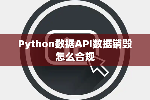 Python数据API数据销毁怎么合规 Python数据API数据销毁怎么合规