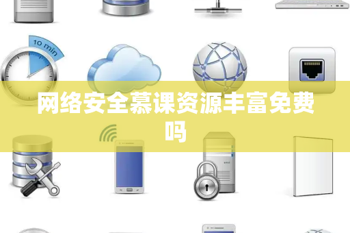 网络安全慕课资源丰富免费吗 网络安全慕课资源丰富免费吗