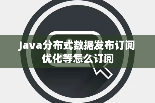 Java分布式数据发布订阅优化等怎么订阅