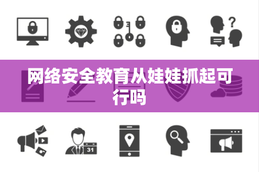 网络安全教育从娃娃抓起可行吗 网络安全教育从娃娃抓起可行吗