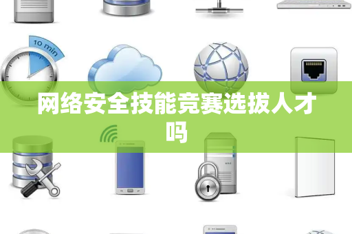 网络安全技能竞赛选拔人才吗 网络安全技能竞赛选拔人才吗